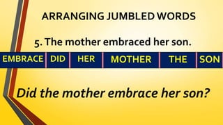 ARRANGING JUMBLED WORDS
5.The mother embraced her son.
Did the mother embrace her son?
EMBRACE DID HER MOTHER THE SON
 