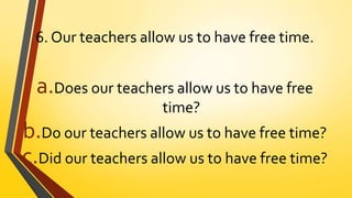 6. Our teachers allow us to have free time.
a.Does our teachers allow us to have free
time?
b.Do our teachers allow us to have free time?
c.Did our teachers allow us to have free time?
 