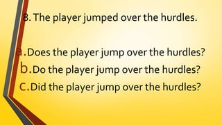 8.The player jumped over the hurdles.
a.Does the player jump over the hurdles?
b.Do the player jump over the hurdles?
c.Did the player jump over the hurdles?
 