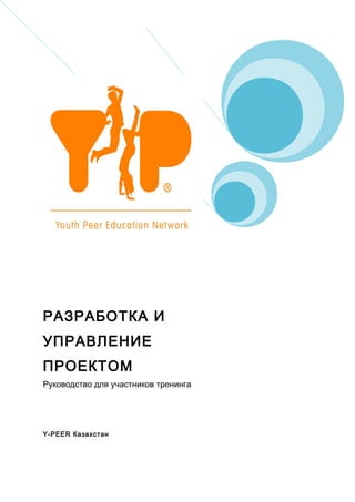 РАЗРАБОТКА И
УПРАВЛЕНИЕ
ПРОЕКТОМ
Руководство для участников тренинга




Y-PEER Казахстан
 