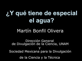 ¿Y qué tiene de especial el agua? Martín Bonfil Olivera Dirección General  de Divulgación de la Ciencia, UNAM y  Sociedad Mexicana para la Divulgación  de la Ciencia y la Técnica   