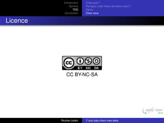 Introduction
Aprioris
TDD
Conclusion

C’est quoi ?
Pourquoi c’est mieux les tests avant ?
Démo
Chez vous

Licence

CC BY-NC-SA

Nicolas Ledez

Y sont pas chers mes tests

 