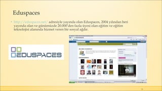 Eduspaces
▪ http://eduspaces.net/ adresiyle yayında olan Eduspaces, 2004 yılından beri
yayında olan ve günümüzde 20.000’den fazla üyesi olan eğitim ve eğitim
teknolojisi alanında hizmet veren bir sosyal ağdır.
21
 