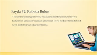 ▪ Kendiniz mesajlar göndererek, başkalarına direkt mesajlar atarak veya
başkalarının yazdıklarını yeniden göndererek sosyal medya ortamında kendi
yayın platformunuzu oluşturabilirsiniz.
Fayda #2: Katkıda Bulun
 