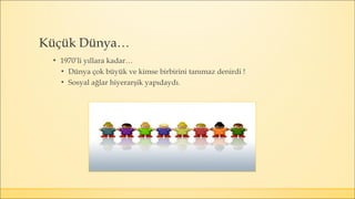 Küçük Dünya…
▪ 1970’li yıllara kadar…
▪ Dünya çok büyük ve kimse birbirini tanımaz denirdi !
▪ Sosyal ağlar hiyerarşik yapıdaydı.
 