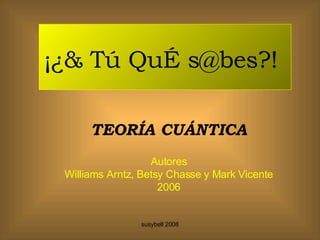 ¡¿& Tú QuÉ s@bes?!   TEORÍA CUÁNTICA Autores Williams Arntz, Betsy Chasse y Mark Vicente 2006 