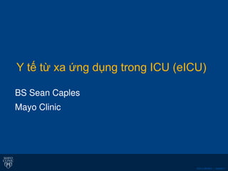 ©2013 MFMER | 3248567-1
Y tế từ xa ứng dụng trong ICU (eICU)
BS Sean Caples
Mayo Clinic
 