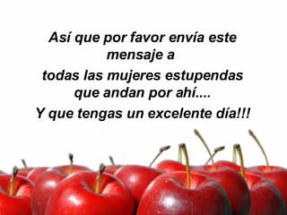 Así que por favor envía este mensaje a  todas las mujeres estupendas que andan por ahí.... Y que tengas un excelente día!!! 