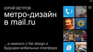 ЮРИЙ ВЕТРОВ

метро-дизайн
в mail.ru

…и немного о flat design и
будущем мобильных платформ
 