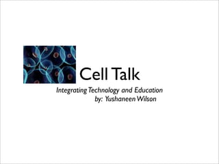 Cell Talk
Integrating Technology and Education
              by: Yushaneen Wilson