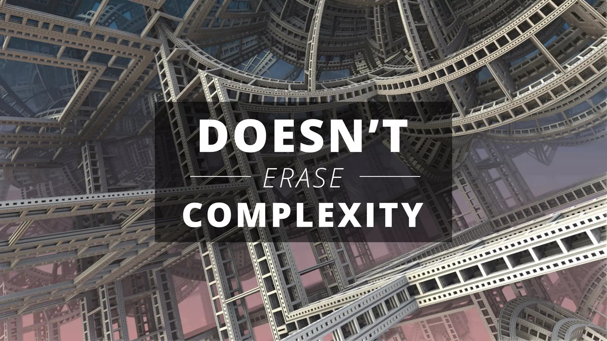 DOESN’T
ERASE
COMPLEXITY
 