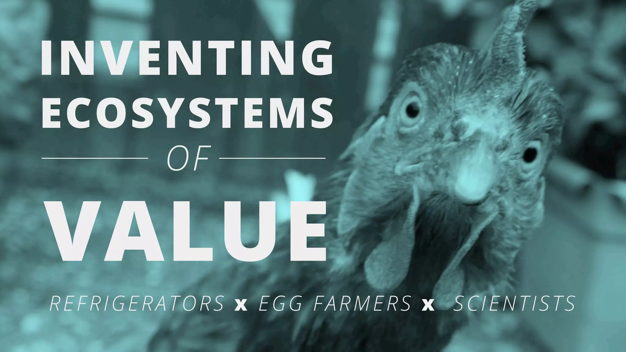 INVENTING
ECOSYSTEMS
OF
VALUE
REFRIGERATORS x EGG FARMERS x SCIENTISTS
 