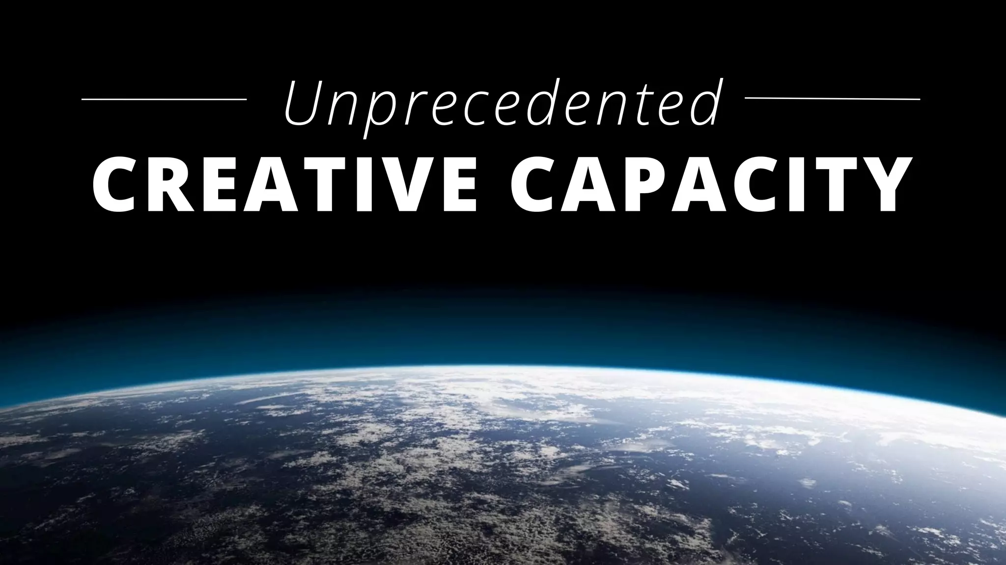 Unprecedented
CREATIVE CAPACITY
 
