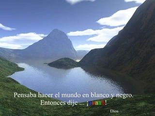 Pensaba hacer el mundo en blanco y negro.  Entonces dije ... ¡ n a a a h !    Dios 