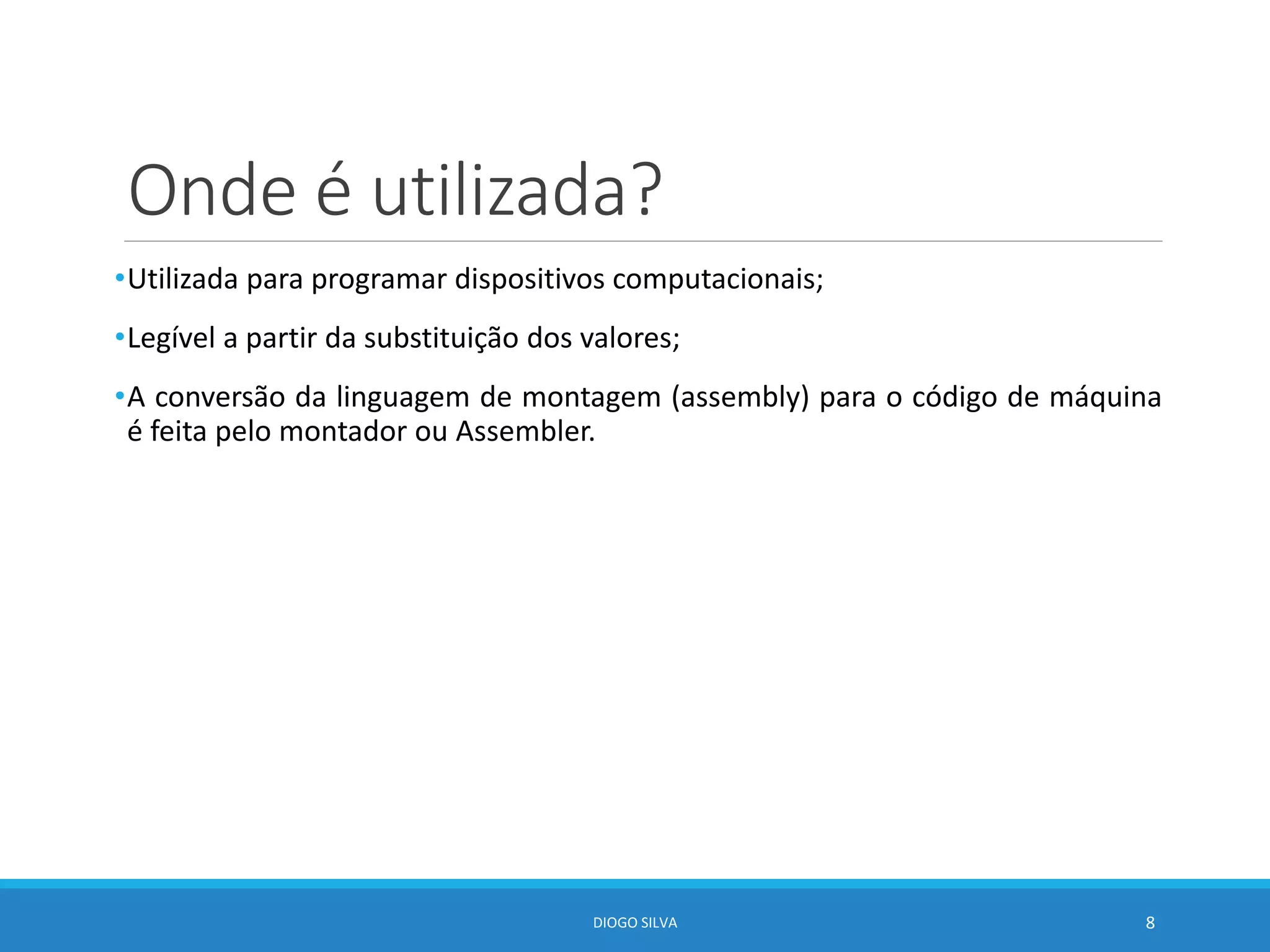 Onde é utilizada?
•Utilizada para programar dispositivos computacionais;
•Legível a partir da substituição dos valores;
•A conversão da linguagem de montagem (assembly) para o código de máquina
é feita pelo montador ou Assembler.
DIOGO SILVA 8
 