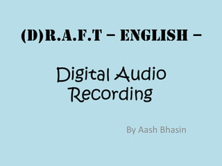 (D)R.A.F.T – English –

    Digital Audio
     Recording
            By Aash Bhasin
 