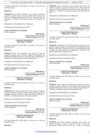 Rio de Janeiro , 29 de Janeiro de 2013 • Diário Oficial dos Municípios do Estado do Rio de Janeiro • ANO IV | Nº 0843
www.diariomunicipal.com.br/aemerj 11
O Prefeito Municipal de Engº Paulo de Frontin, no uso de suas
atribuições legais,
RESOLVE:
NOMEAR Josileno Pereira Granadeiro, para exercer em primeira
ocupação o cargo de Assessor Técnico, símbolo DAS 03 (três), nível
01 (um), na Secretaria Municipal de Saúde, em vaga criada pela Lei
Municipal nº. 1109/2013, com eficácia a partir de 07 de janeiro de
2013.
PUBLIQUE-SE, REGISTRE-SE E CUMPRA-SE.
Engº Paulo de Frontin, 22 de janeiro de 2013.
MARCO AURÉLIO SÁ P. SALGADO
Prefeito Municipal
Publicado por:
Leonardo Siqueira Castro da Silva
Código Identificador:05D2328C
GABINETE DO PREFEITO
PORTARIA Nº 182/2013
O Prefeito Municipal de Engº Paulo de Frontin, no uso de suas
atribuições legais,
RESOLVE:
NOMEAR Juliana Jose Nascimento, para exercer em primeira
ocupação o cargo de Assessor Técnico, símbolo DAS 04 (quatro), na
Secretaria Municipal de Saúde, em vaga criada pela Lei Municipal nº.
1109/2013, com eficácia a partir de 07 de janeiro de 2013.
PUBLIQUE-SE, REGISTRE-SE E CUMPRA-SE.
Engº Paulo de Frontin, 22 de janeiro de 2013.
MARCO AURÉLIO SÁ P. SALGADO
Prefeito Municipal
Publicado por:
Leonardo Siqueira Castro da Silva
Código Identificador:0804245D
GABINETE DO PREFEITO
PORTARIA Nº 183/2013
O Prefeito Municipal de Engº Paulo de Frontin, no uso de suas
atribuições legais,
RESOLVE:
NOMEAR Kelly Andreia Barbosa Dias, para exercer em primeira
ocupação o cargo de Ouvidora da Saúde, símbolo DAS 04 (quatro), na
Secretaria Municipal de Saúde, em vaga criada pela Lei Municipal nº.
1109/2013, com eficácia a partir de 07 de janeiro de 2013.
PUBLIQUE-SE, REGISTRE-SE E CUMPRA-SE.
Engº Paulo de Frontin, 22 de janeiro de 2013.
MARCO AURÉLIO SÁ P. SALGADO
Prefeito Municipal
Publicado por:
Leonardo Siqueira Castro da Silva
Código Identificador:5CD9F8EF
GABINETE DO PREFEITO
PORTARIA Nº 184/2013
O Prefeito Municipal de Engº Paulo de Frontin, no uso de suas
atribuições legais,
RESOLVE:
NOMEAR Lorraine Nascimento Teixeira Braga, para exercer em
primeira ocupação o cargo de Assessor Técnico, símbolo DAS 04
(quatro), na Secretaria Municipal de Saúde, em vaga criada pela Lei
Municipal nº. 1109/2013, com eficácia a partir de 07 de janeiro de
2013.
PUBLIQUE-SE, REGISTRE-SE E CUMPRA-SE.
Engº Paulo de Frontin, 22 de janeiro de 2013.
MARCO AURÉLIO SÁ P. SALGADO
Prefeito Municipal
Publicado por:
Leonardo Siqueira Castro da Silva
Código Identificador:D8741E29
GABINETE DO PREFEITO
PORTARIA Nº 185/2013
O Prefeito Municipal de Engº Paulo de Frontin, no uso de suas
atribuições legais,
RESOLVE:
NOMEAR Lúcia Regina Carlo de Carvalho Pontes, para exercer em
primeira ocupação o cargo de Coordenadora dos Programas de Saúde
Mental, símbolo DAS 02 (dois), nível 1 (um), na Secretaria Municipal
de Saúde, em vaga criada pela Lei Municipal nº. 1109/2013, com
eficácia a partir de 07 de janeiro de 2013.
PUBLIQUE-SE, REGISTRE-SE E CUMPRA-SE.
Engº Paulo de Frontin, 22 de janeiro de 2013.
MARCO AURÉLIO SÁ P. SALGADO
Prefeito Municipal
Publicado por:
Leonardo Siqueira Castro da Silva
Código Identificador:E6BF1EF7
GABINETE DO PREFEITO
PORTARIA Nº 186/2013
O Prefeito Municipal de Engº Paulo de Frontin, no uso de suas
atribuições legais,
RESOLVE:
NOMEAR Luciana Aparecida Alberige, para exercer em primeira
ocupação o cargo de Assessor Técnico, símbolo DAS 04 (quatro), na
Secretaria Municipal de Saúde, em vaga criada pela Lei Municipal nº.
1109/2013, com eficácia a partir de 07 de janeiro de 2013.
PUBLIQUE-SE, REGISTRE-SE E CUMPRA-SE.
Engº Paulo de Frontin, 22 de janeiro de 2013.
MARCO AURÉLIO SÁ P. SALGADO
Prefeito Municipal
Publicado por:
Leonardo Siqueira Castro da Silva
Código Identificador:122DC4ED
GABINETE DO PREFEITO
PORTARIA Nº 187/2013
O Prefeito Municipal de Engº Paulo de Frontin, no uso de suas
atribuições legais,
RESOLVE:
NOMEAR Luiz Otávio Gonçalves Ramalho, para exercer em
primeira ocupação o cargo de Assessor Técnico do Setor de
Faturamento, símbolo DAS 03 (três), nível 1 (um), na Secretaria
 