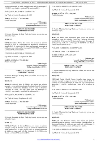 Rio de Janeiro , 29 de Janeiro de 2013 • Diário Oficial dos Municípios do Estado do Rio de Janeiro • ANO IV | Nº 0843
www.diariomunicipal.com.br/aemerj 8
Secretaria Municipal de Saúde, em vaga criada pela Lei Municipal nº.
1109/2013, com eficácia a partir de 07 de janeiro de 2013.
PUBLIQUE-SE, REGISTRE-SE E CUMPRA-SE.
Engº Paulo de Frontin, 22 de janeiro de 2013.
MARCO AURÉLIO SÁ P. SALGADO
Prefeito Municipal
Publicado por:
Leonardo Siqueira Castro da Silva
Código Identificador:CA1730A2
GABINETE DO PREFEITO
PORTARIA Nº 163/2013
O Prefeito Municipal de Engº Paulo de Frontin, no uso de suas
atribuições legais,
RESOLVE:
NOMEAR Andreia Pereira dos Santos, para exercer em primeira
ocupação o cargo de Coordenadora das Residências Terapêuticas,
símbolo DAS 02 (dois), nível 01 (um), na Secretaria Municipal de
Saúde, em vaga criada pela Lei Municipal nº. 1109/2013, com eficácia
a partir de 07 de janeiro de 2013.
PUBLIQUE-SE, REGISTRE-SE E CUMPRA-SE.
Engº Paulo de Frontin, 22 de janeiro de 2013.
MARCO AURÉLIO SÁ P. SALGADO
Prefeito Municipal
Publicado por:
Leonardo Siqueira Castro da Silva
Código Identificador:18E9E114
GABINETE DO PREFEITO
PORTARIA Nº 164/2013
O Prefeito Municipal de Engº Paulo de Frontin, no uso de suas
atribuições legais,
RESOLVE:
NOMEAR Andryelli Aires de Morais, para exercer em primeira
ocupação o cargo de Coordenadora de Regulação, Controle, Avaliação
e Auditoria, símbolo DAS 02 (dois), nível 01 (um), na Secretaria
Municipal de Saúde, em vaga criada pela Lei Municipal nº.
1109/2013, com eficácia a partir de 07 de janeiro de 2013.
PUBLIQUE-SE, REGISTRE-SE E CUMPRA-SE.
Engº Paulo de Frontin, 22 de janeiro de 2013.
MARCO AURÉLIO SÁ P. SALGADO
Prefeito Municipal
Publicado por:
Leonardo Siqueira Castro da Silva
Código Identificador:A7091446
GABINETE DO PREFEITO
PORTARIA Nº 165/2013
O Prefeito Municipal de Engº Paulo de Frontin, no uso de suas
atribuições legais,
RESOLVE:
NOMEAR Angélica de Oliveira Medeiros, para exercer em primeira
ocupação o cargo de Assessor Técnico do Sistema de Informação em
Saúde, símbolo DAS 03 (três), nível 01 (um), na Secretaria Municipal
de Saúde, em vaga criada pela Lei Municipal nº. 1109/2013, com
eficácia a partir de 07 de janeiro de 2013.
PUBLIQUE-SE, REGISTRE-SE E CUMPRA-SE.
Engº Paulo de Frontin, 22 de janeiro de 2013.
MARCO AURÉLIO SÁ P. SALGADO
Prefeito Municipal
Publicado por:
Leonardo Siqueira Castro da Silva
Código Identificador:90FA275C
GABINETE DO PREFEITO
PORTARIA Nº 166/2013
O Prefeito Municipal de Engº Paulo de Frontin, no uso de suas
atribuições legais,
RESOLVE:
NOMEAR Brenda Lima Figueiredo, para exercer em primeira
ocupação o cargo de Assessor Técnico de Vigilância Ambiental,
símbolo DAS 03 (três), nível 01 (um), na Secretaria Municipal de
Saúde, em vaga criada pela Lei Municipal nº. 1109/2013, com eficácia
a partir de 07 de janeiro de 2013.
PUBLIQUE-SE, REGISTRE-SE E CUMPRA-SE.
Engº Paulo de Frontin, 22 de janeiro de 2013.
MARCO AURÉLIO SÁ P. SALGADO
Prefeito Municipal
Publicado por:
Leonardo Siqueira Castro da Silva
Código Identificador:6F379F44
GABINETE DO PREFEITO
PORTARIA Nº 167/2013
O Prefeito Municipal de Engº Paulo de Frontin, no uso de suas
atribuições legais,
RESOLVE:
NOMEAR Camila Almeida Sereno Ramalho, para exercer em
primeira ocupação o cargo de Assessor Técnico, símbolo DAS 04
(quatro), na Secretaria Municipal de Saúde, em vaga criada pela Lei
Municipal nº. 1109/2013, com eficácia a partir de 07 de janeiro de
2013.
PUBLIQUE-SE, REGISTRE-SE E CUMPRA-SE.
Engº Paulo de Frontin, 22 de janeiro de 2013.
MARCO AURÉLIO SÁ P. SALGADO
Prefeito Municipal
Publicado por:
Leonardo Siqueira Castro da Silva
Código Identificador:8B91A988
GABINETE DO PREFEITO
PORTARIA Nº 168/2013
O Prefeito Municipal de Engº Paulo de Frontin, no uso de suas
atribuições legais,
RESOLVE:
NOMEAR Cátia Portássio Ferreira, para exercer em primeira
ocupação o cargo de Assessor Técnico, símbolo DAS 04 (quatro), na
Secretaria Municipal de Saúde, em vaga criada pela Lei Municipal nº.
1109/2013, com eficácia a partir de 07 de janeiro de 2013.
PUBLIQUE-SE, REGISTRE-SE E CUMPRA-SE.
Engº Paulo de Frontin, 22 de janeiro de 2013.
 