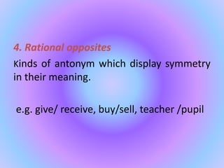 4. Rational opposites
Kinds of antonym which display symmetry
in their meaning.
e.g. give/ receive, buy/sell, teacher /pupil
 