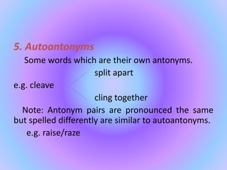 5. Autoantonyms
Some words which are their own antonyms.
split apart
e.g. cleave
cling together
Note: Antonym pairs are pronounced the same
but spelled differently are similar to autoantonyms.
e.g. raise/raze
 