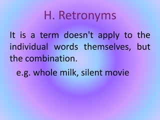 H. Retronyms
It is a term doesn't apply to the
individual words themselves, but
the combination.
e.g. whole milk, silent movie
 
