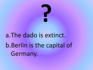 ?
a.The dado is extinct.
b.Berlin is the capital of
Germany.
 