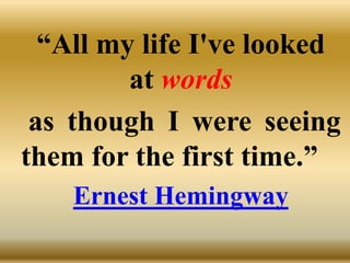 “All my life I've looked
at words
as though I were seeing
them for the first time.”
Ernest Hemingway
 
