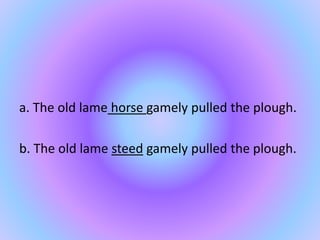 a. The old lame horse gamely pulled the plough.
b. The old lame steed gamely pulled the plough.
 