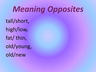Meaning Opposites
tall/short,
high/low,
fat/ thin,
old/young,
old/new
 