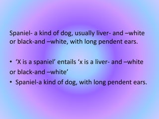Spaniel- a kind of dog, usually liver- and –white
or black-and –white, with long pendent ears.
• ‘X is a spaniel’ entails ‘x is a liver- and –white
or black-and –white’
• Spaniel-a kind of dog, with long pendent ears.
 
