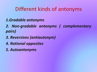 Different kinds of antonyms
1.Gradable antonyms
2. Non-gradable antonyms ( complementary
pairs)
3. Reversives (antiautonym)
4. Rational opposites
5. Autoantonyms
 
