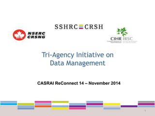Tri-Agency Initiative on 
Data Management 
1 
CASRAI ReConnect 14 – November 2014 
 