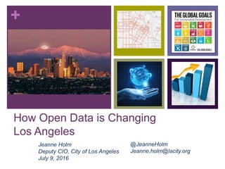 +
How Open Data is Changing
Los Angeles
Jeanne Holm
Deputy CIO, City of Los Angeles
July 9, 2016
@JeanneHolm
Jeanne.holm@lacity.org
 