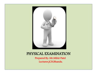 PHYSICAL EXAMINATION 
Prepared By: Mr.Mihir Patel 
Lecturer,JCN,Bhandu. 
 