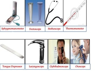 Sphygmomanometer 
p 
Foetoscope Stethoscope Thermomemeter 
Tongue Depressor Laryngoscope Ophthalmoscope Otoscope 
 