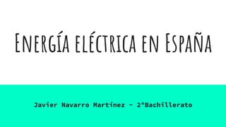 Energía eléctrica en España
Javier Navarro Martínez - 2ºBachillerato
 