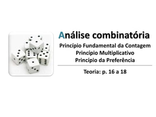 Análise combinatória
Princípio Fundamental da Contagem
Princípio Multiplicativo
Princípio da Preferência
Teoria: p. 16 a 18
 