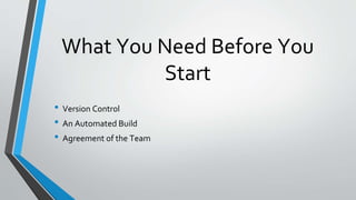What You Need Before You
Start
• Version Control
• An Automated Build
• Agreement of the Team
 