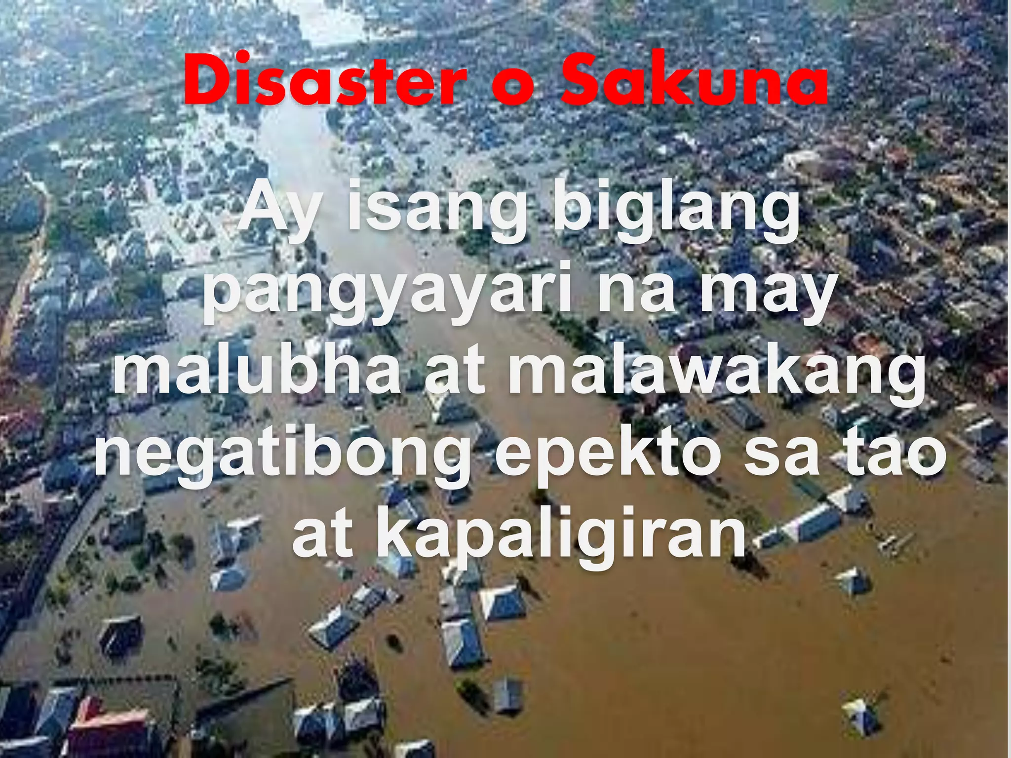 Disaster o Sakuna
Ay isang biglang
pangyayari na may
malubha at malawakang
negatibong epekto sa tao
at kapaligiran
 