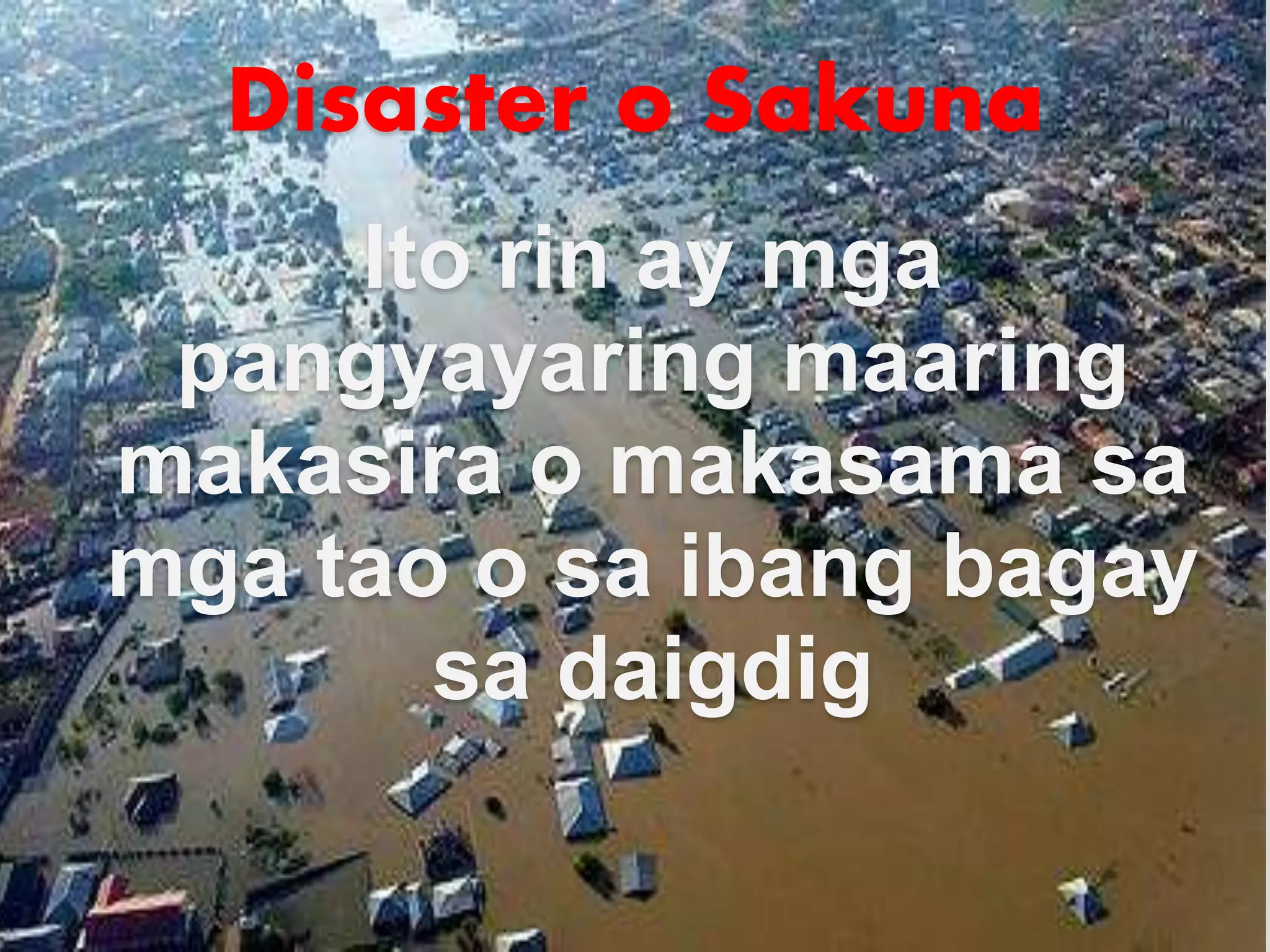 Disaster o Sakuna
Ito rin ay mga
pangyayaring maaring
makasira o makasama sa
mga tao o sa ibang bagay
sa daigdig
 