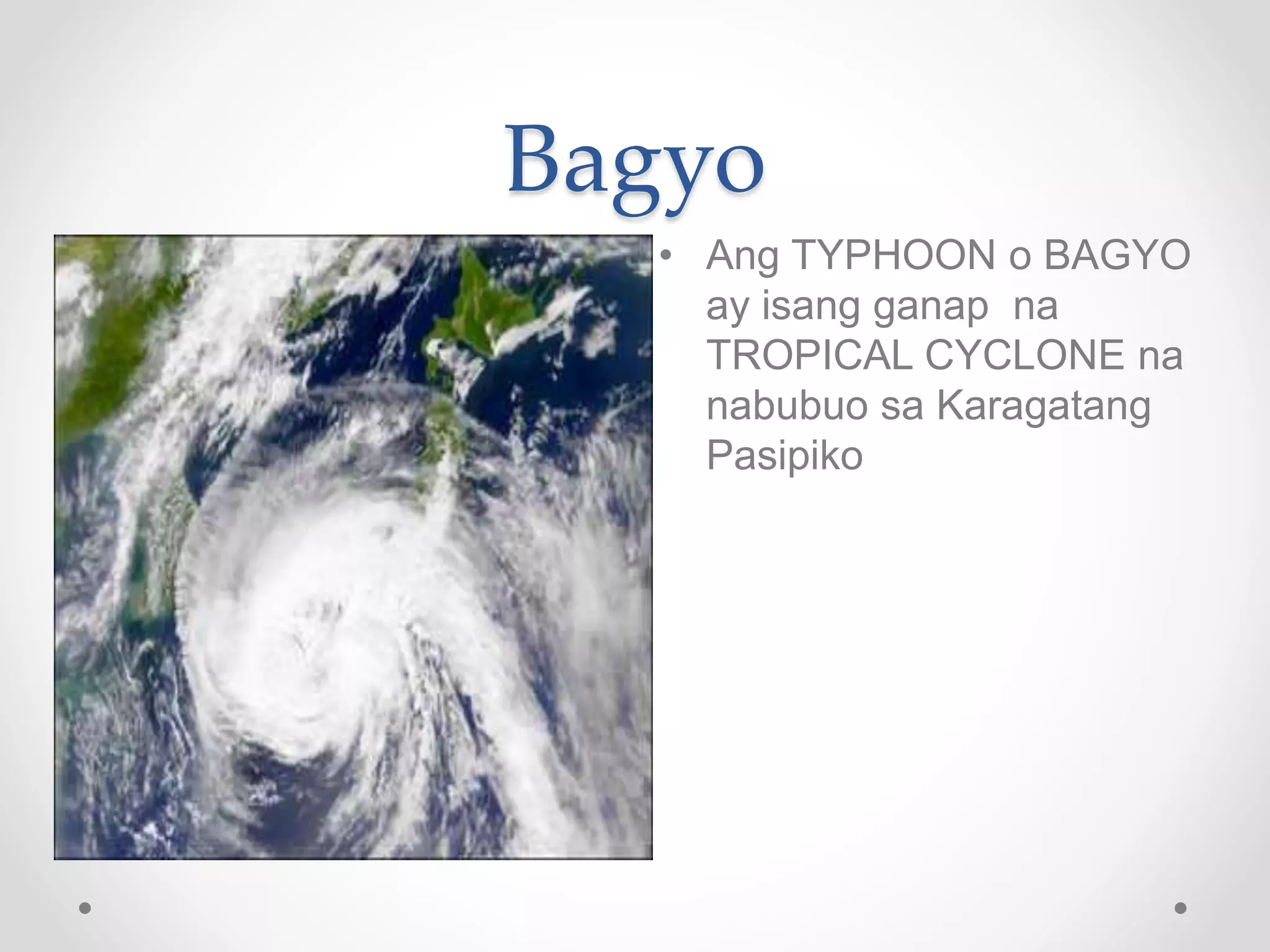 Bagyo
• Ang TYPHOON o BAGYO
ay isang ganap na
TROPICAL CYCLONE na
nabubuo sa Karagatang
Pasipiko
 