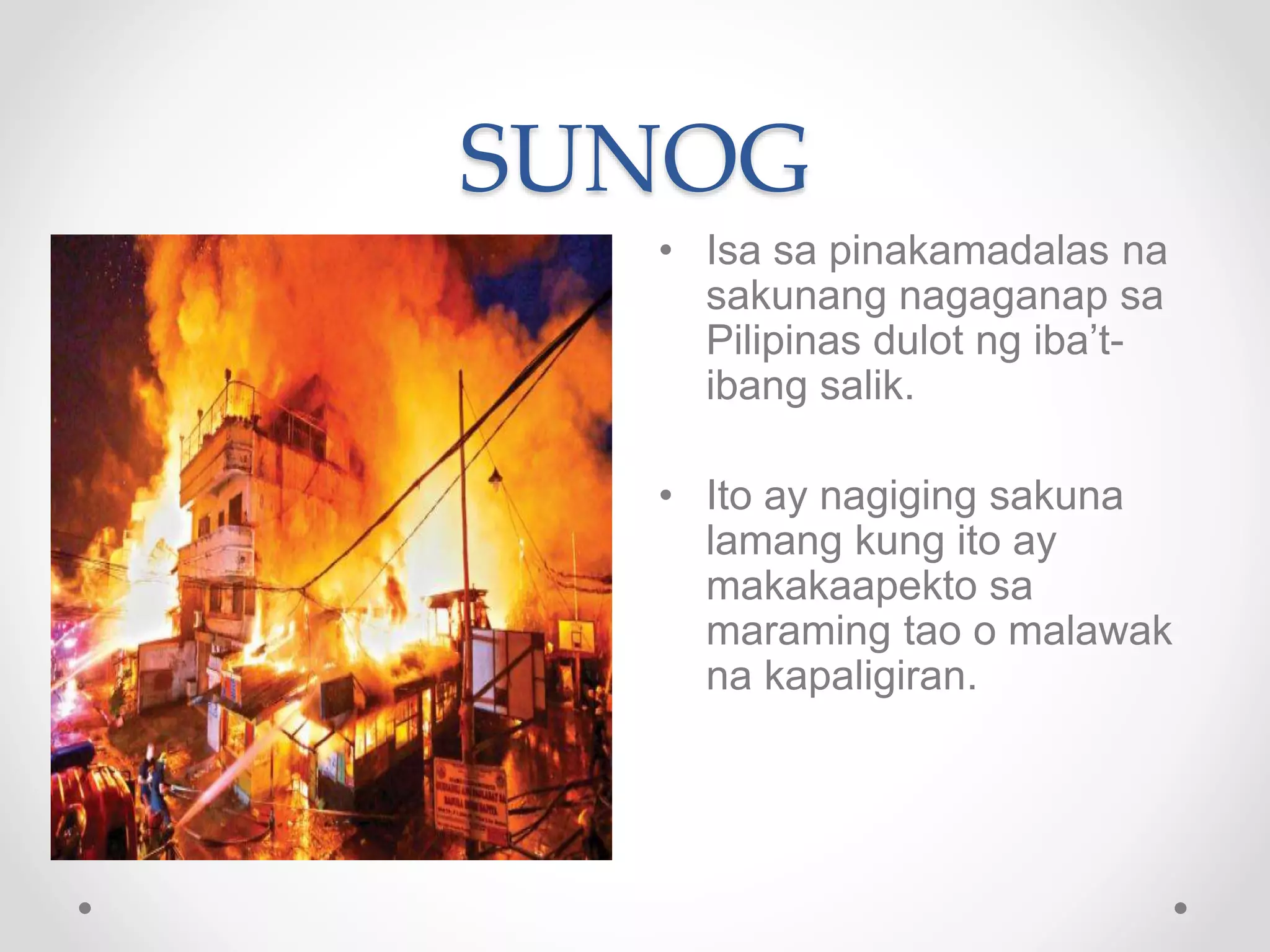 SUNOG
• Isa sa pinakamadalas na
sakunang nagaganap sa
Pilipinas dulot ng iba’t-
ibang salik.
• Ito ay nagiging sakuna
lamang kung ito ay
makakaapekto sa
maraming tao o malawak
na kapaligiran.
 