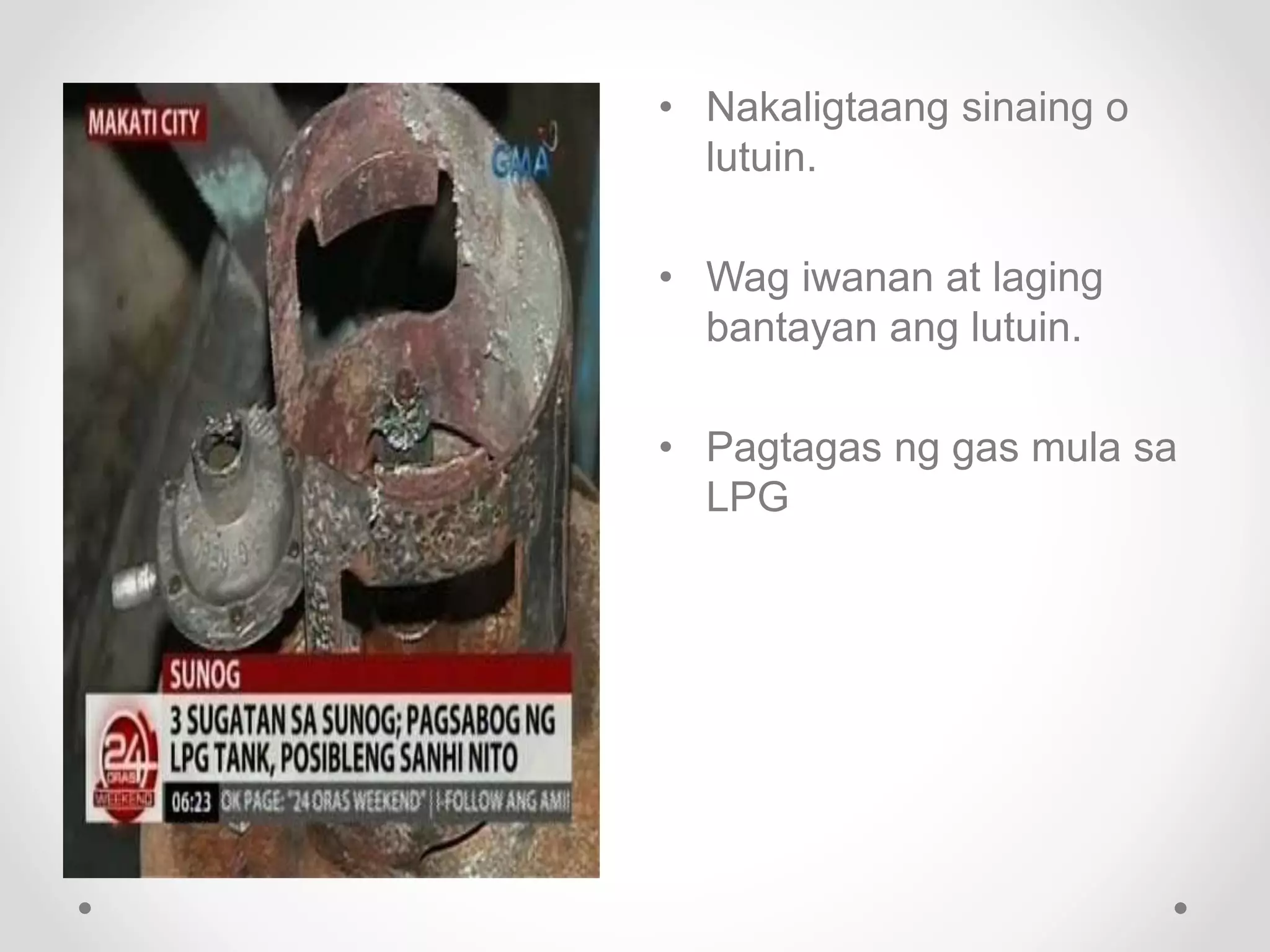 • Nakaligtaang sinaing o
lutuin.
• Wag iwanan at laging
bantayan ang lutuin.
• Pagtagas ng gas mula sa
LPG
 