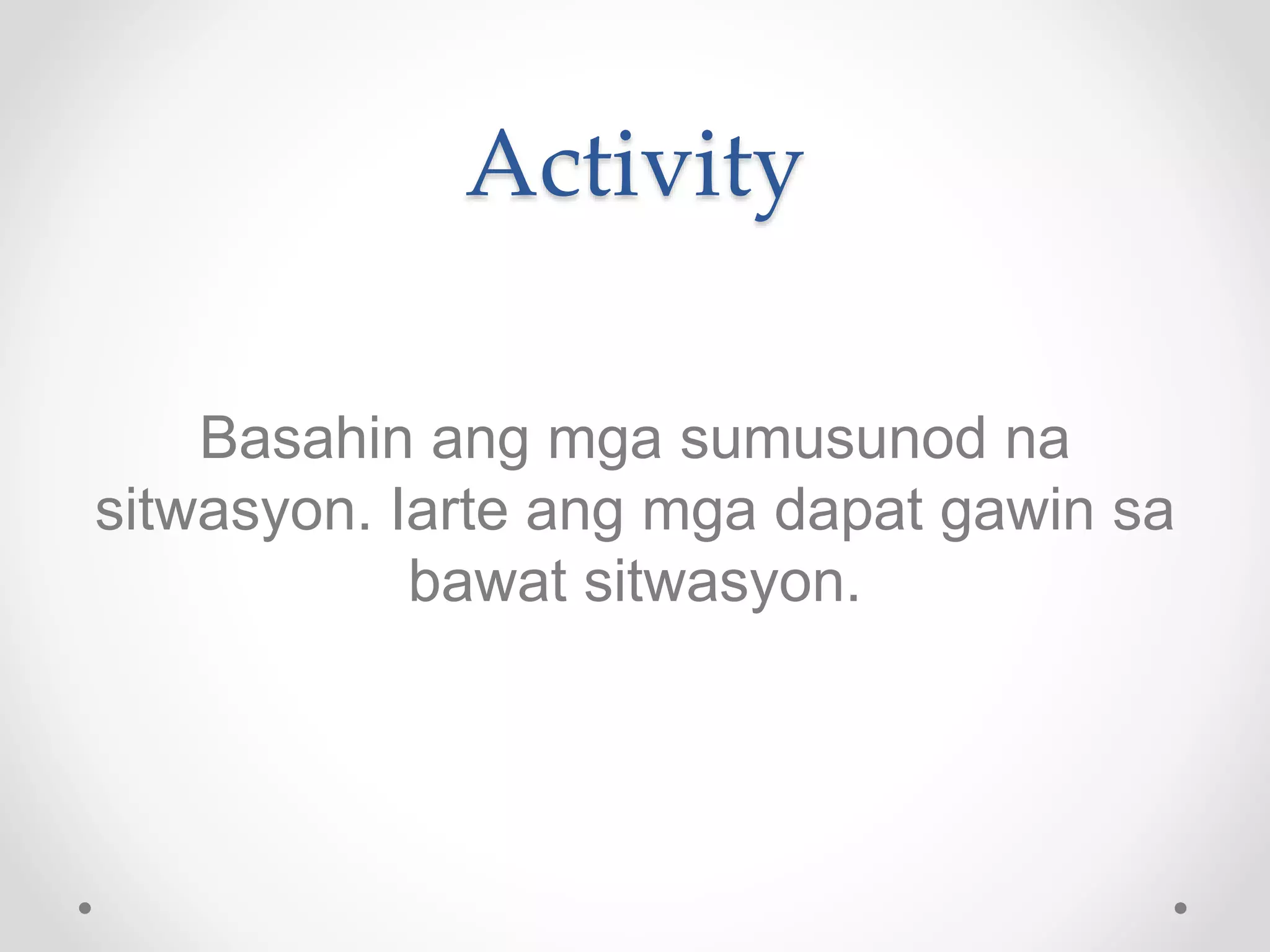 Activity
Basahin ang mga sumusunod na
sitwasyon. Iarte ang mga dapat gawin sa
bawat sitwasyon.
 