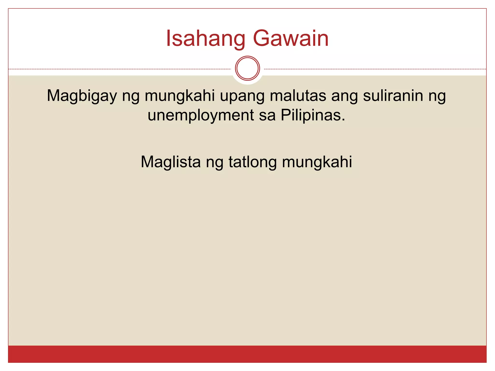 Isahang Gawain
Magbigay ng mungkahi upang malutas ang suliranin ng
unemployment sa Pilipinas.
Maglista ng tatlong mungkahi
 