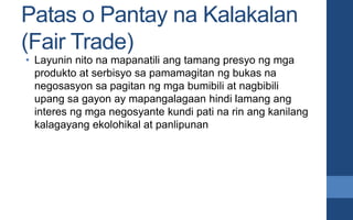 Patas o Pantay na Kalakalan
(Fair Trade)
• Layunin nito na mapanatili ang tamang presyo ng mga
produkto at serbisyo sa pam...