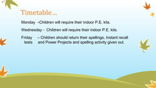 Timetable…
Monday –Children will require their indoor P.E. kits.
Wednesday - Children will require their indoor P.E. kits.
Friday – Children should return their spellings, Instant recall
tests and Power Projects and spelling activity given out.
 