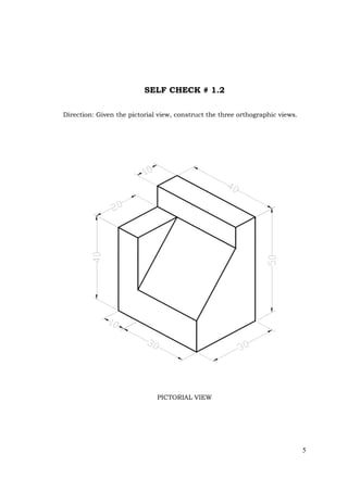 5
SELF CHECK # 1.2
Direction: Given the pictorial view, construct the three orthographic views.
PICTORIAL VIEW
 