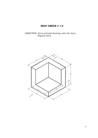 5
SELF CHECK # 1.3
NOTE: ALL DIMENSIONS ARE IN CENTIMETER
50
13
50
13
50
50
38
38
50
13
20
50
25
15
DIRECTION: Given pictorial drawing, solve the three
Regular views
 