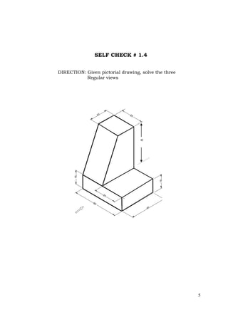 5
SELF CHECK # 1.4
DIRECTION: Given pictorial drawing, solve the three
Regular views
NOTE: ALL DIMENSIONS ARE IN CENTIMETERS
50
13
50
50
38
13
20
50
40
25
60
50
25
15
15
20
45
 